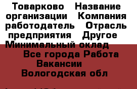 Товарково › Название организации ­ Компания-работодатель › Отрасль предприятия ­ Другое › Минимальный оклад ­ 9 000 - Все города Работа » Вакансии   . Вологодская обл.